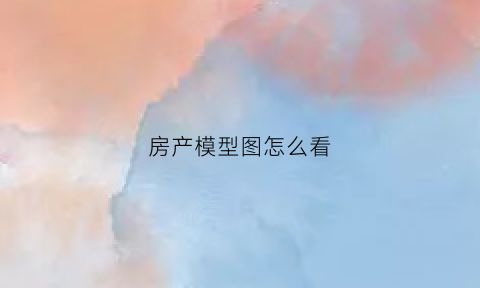 房产模型图怎么看(房产模型图怎么看的)