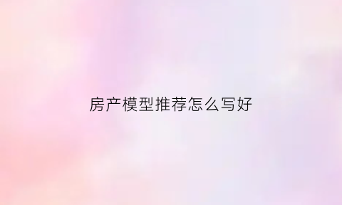房产模型推荐怎么写好(房屋模型设计图)