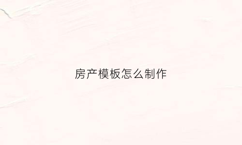 房产模板怎么制作(房产在线制作生成器)