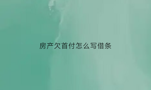 房产欠首付怎么写借条(房产欠首付怎么写借条呢)