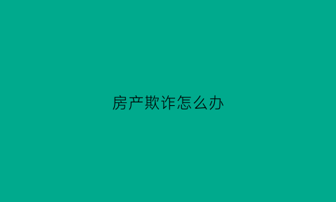 房产欺诈怎么办(房产欺诈销售在哪投诉)