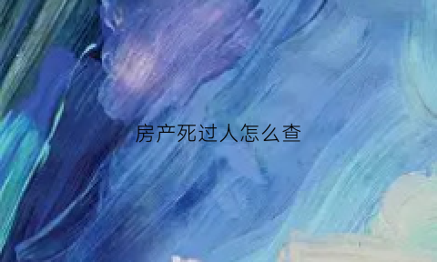 房产死过人怎么查(如何查询已故亲人的房产信息没有房产证知道地址)