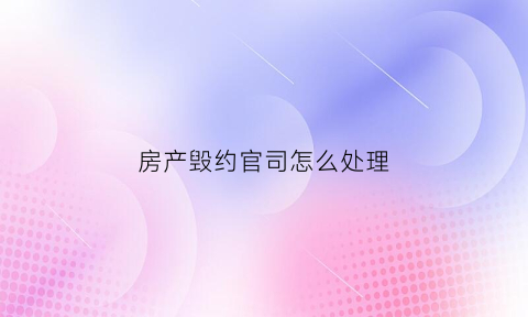 房产毁约官司怎么处理(房产毁约官司怎么处理最好)