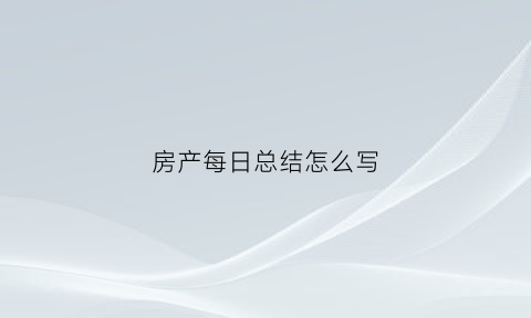 房产每日总结怎么写(房产日工作总结)