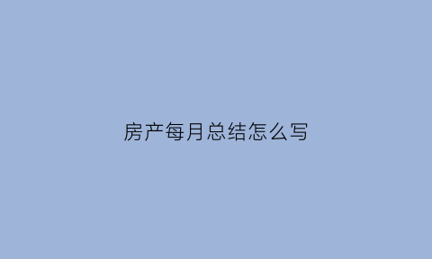 房产每月总结怎么写(房产月度总结怎么写)