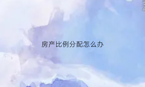 房产比例分配怎么办(房产比例分配协议)