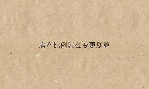 房产比例怎么变更划算(房产占比怎么变更)