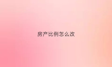房产比例怎么改(房子占比怎么改)