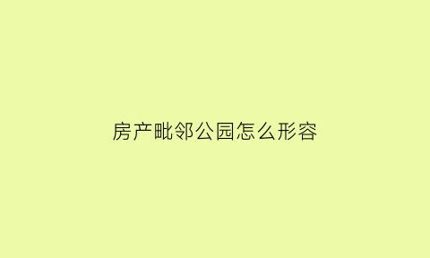房产毗邻公园怎么形容(毗邻公园的房子怎么样)