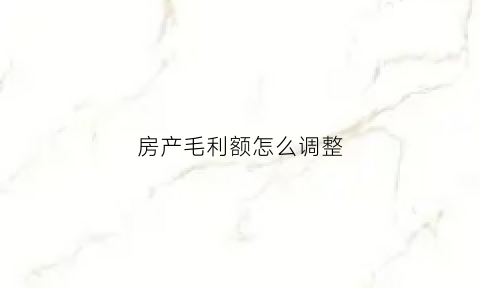 房产毛利额怎么调整(房产毛利率计算公式)