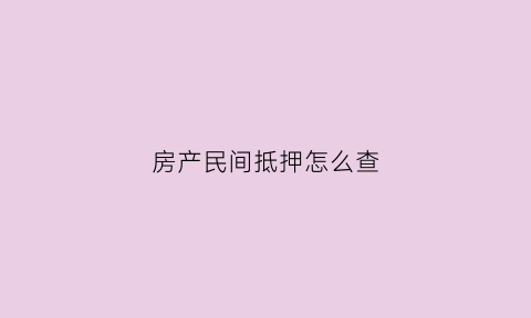 房产民间抵押怎么查(民间房产证抵押怎么写才有法律依据)