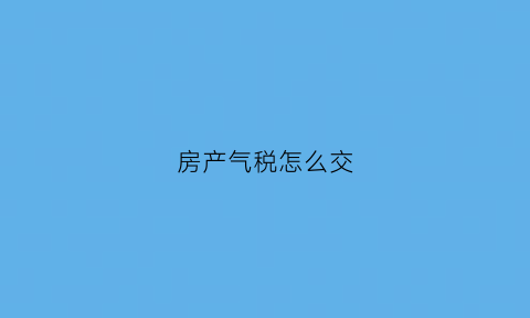 房产气税怎么交(房子气税)