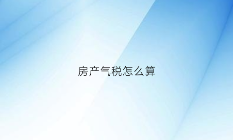 房产气税怎么算(买房子气税是什么)