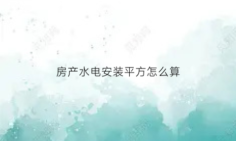 房产水电安装平方怎么算(房产水电安装平方怎么算价格)