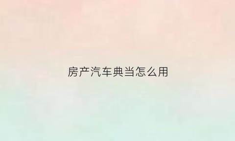 房产汽车典当怎么用(汽车典当流程)