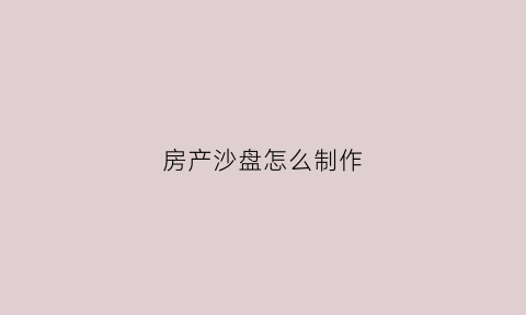 房产沙盘怎么制作(房产沙盘模型图片)