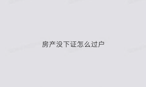 房产没下证怎么过户(房子没下房证能过户么)