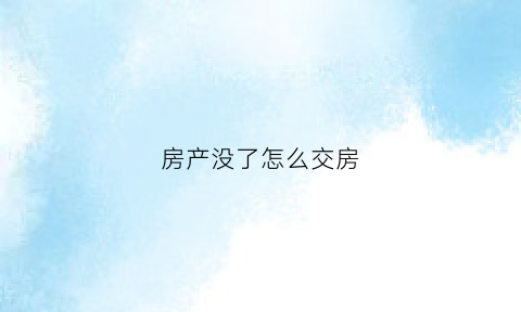 房产没了怎么交房(房子没了房产证还有用吗)
