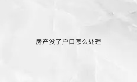 房产没了户口怎么处理(房产没了户口怎么处理呢)