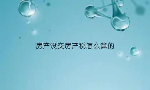 房产没交房产税怎么算的(未交房产税该怎么办)