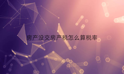房产没交房产税怎么算税率(未交房产税该怎么办)