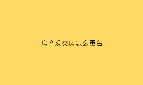 房产没交房怎么更名(房子没交房改名需要什么手续费)