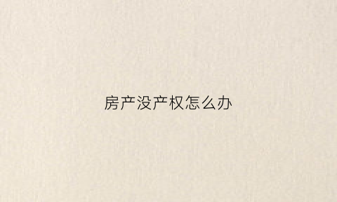 房产没产权怎么办(房子没产权怎么办)