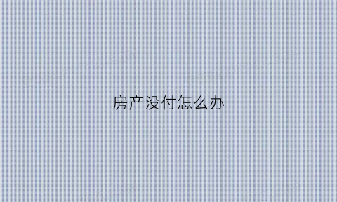 房产没付怎么办(房子钱没付清能收回吗)