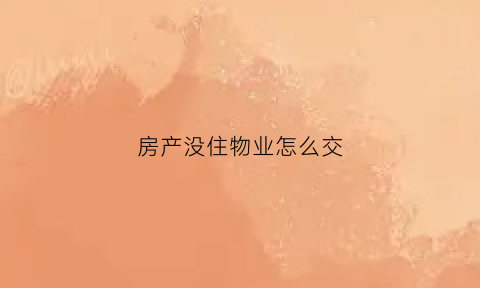 房产没住物业怎么交(房产没住物业怎么交物业费)