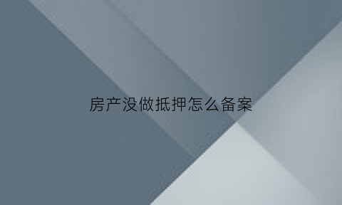 房产没做抵押怎么备案(房产不办理备案抵押是否有效)