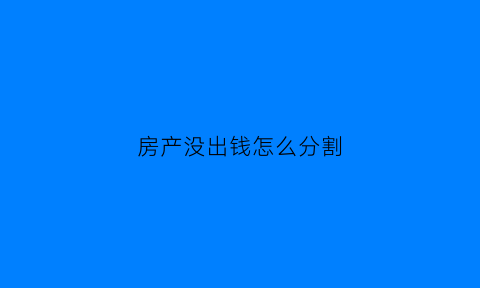 房产没出钱怎么分割(没有出钱房子写一个人可以吗)