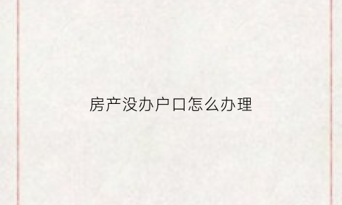 房产没办户口怎么办理(房子没有办理房产证可以把户口迁过来吗)