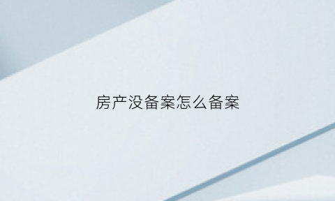 房产没备案怎么备案(房产如果没有备案怎么办)