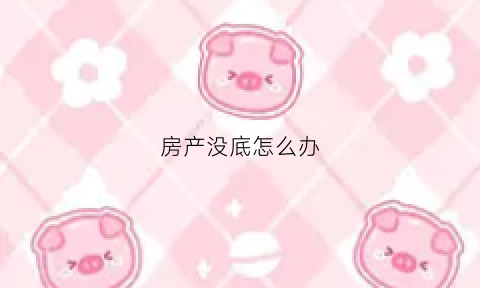 房产没底怎么办(房子没有地产证咋办)