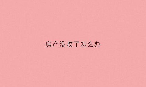 房产没收了怎么办(房产没收了怎么办理房产证)