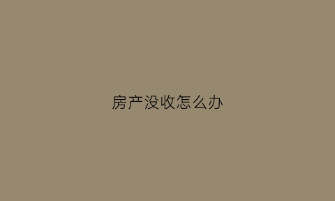 房产没收怎么办(房屋没收后落实政策)