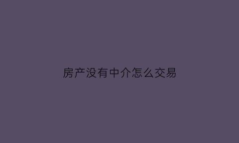 房产没有中介怎么交易(没有中介卖房怎么办理)