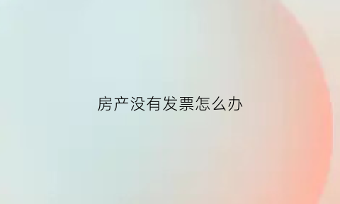房产没有发票怎么办(房产没有发票怎么办理)