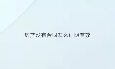 房产没有合同怎么证明有效(房产没有合同怎么证明有效呢)