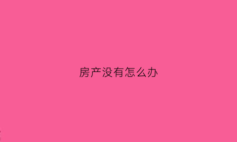 房产没有怎么办(房子暂时没有房产证怎么交易)