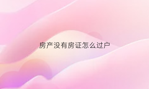 房产没有房证怎么过户(房产没有房证怎么过户给子女)