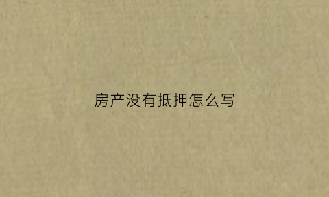 房产没有抵押怎么写(房产没有抵押怎么写合同)