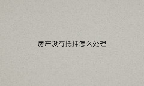 房产没有抵押怎么处理(房产没有抵押怎么处理最好)
