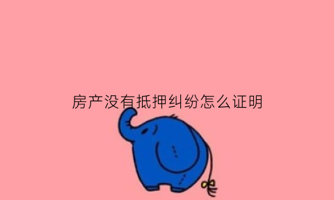 房产没有抵押纠纷怎么证明