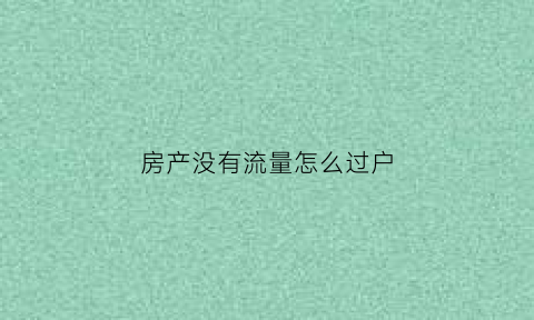 房产没有流量怎么过户(名下没房过户需要多少钱)