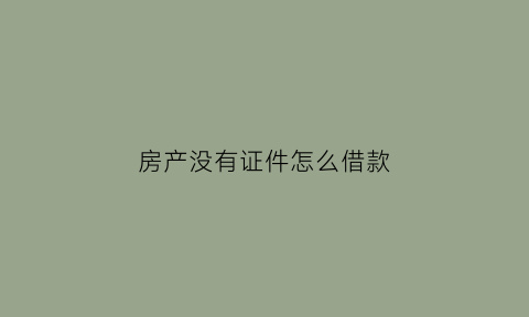 房产没有证件怎么借款(房产没有证件怎么借款给别人)