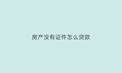 房产没有证件怎么贷款(没有房产证原件可以贷款吗)