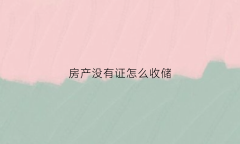 房产没有证怎么收储(没有房产证的房怎么办房产证)