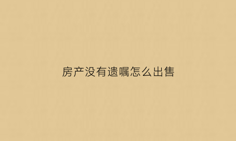 房产没有遗嘱怎么出售(房子没遗嘱能留给子女吗)