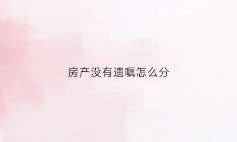 房产没有遗嘱怎么分(房子没遗嘱能留给子女吗)